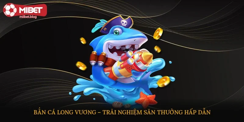 Bắn cá Long Vương – Trải nghiệm săn thưởng hấp dẫn