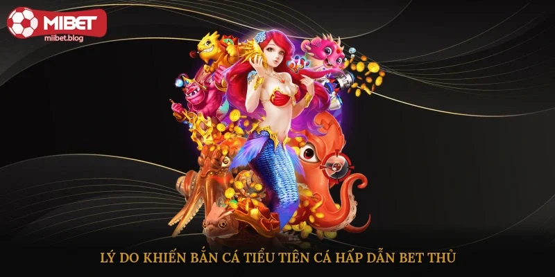 Lý do khiến bắn cá Tiểu Tiên Cá hấp dẫn bet thủ